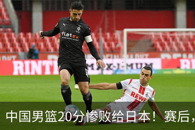 中国男篮20分惨败给日本！赛后，中国队队长胡明轩最新采访出炉，听听他说了啥