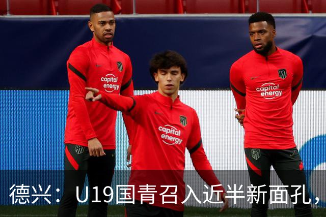 德兴：U19国青召入近半新面孔，邀约印尼国青队来华热身两场