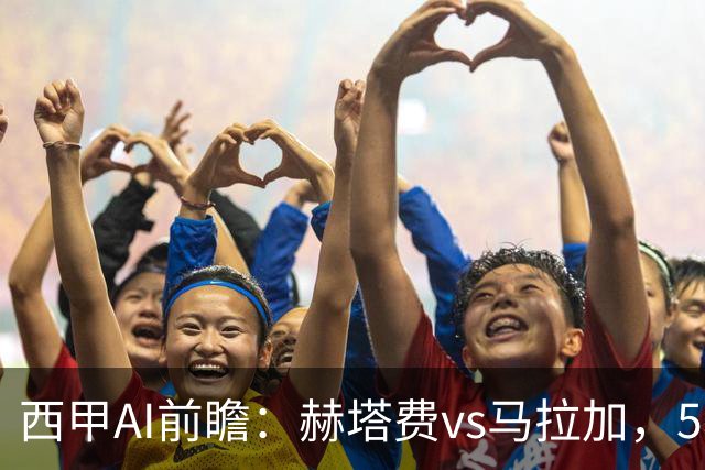 西甲AI前瞻：赫塔费vs马拉加，5轮只进3球的矛对还没开胡的盾